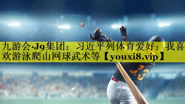 九游会·J9集团：习近平列体育爱好：我喜欢游泳爬山网球武术等