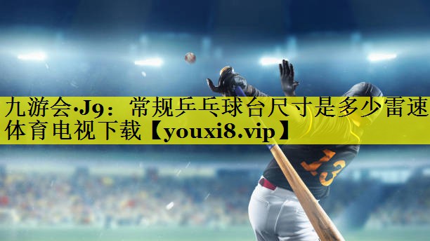 九游会·J9：常规乒乓球台尺寸是多少雷速体育电视下载