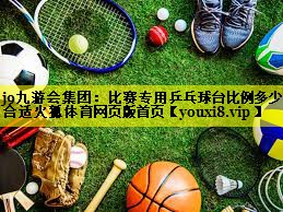 j9九游会集团：比赛专用乒乓球台比例多少合适火狐体育网页版首页