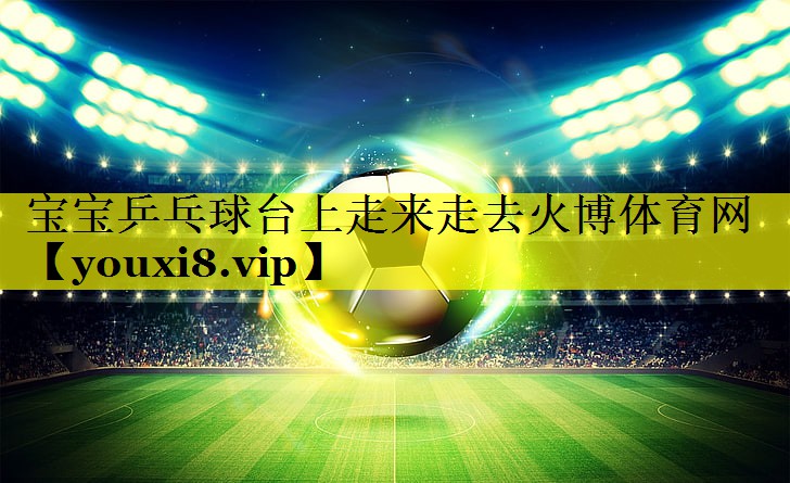 宝宝乒乓球台上走来走去火博体育网
