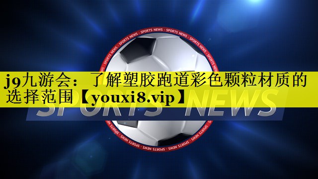 j9九游会：了解塑胶跑道彩色颗粒材质的选择范围