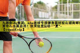 九游会·J9集团：nba篮球专项健身器材松山湖南部体育中心全面启用！快来这里运动一“夏”~
