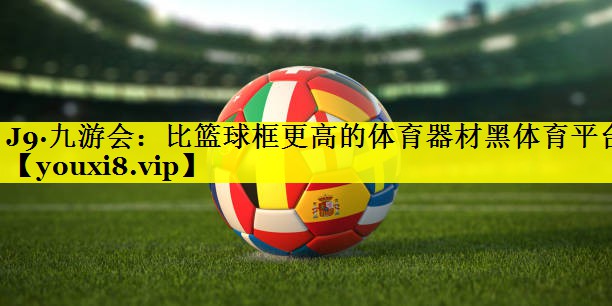 J9·九游会：比篮球框更高的体育器材黑体育平台