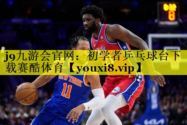 j9九游会官网：初学者乒乓球台下载赛酷体育