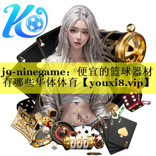 j9-ninegame：便宜的篮球器材有哪些华体体育