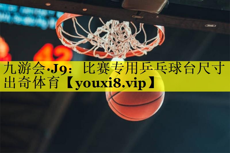 九游会·J9：比赛专用乒乓球台尺寸出奇体育