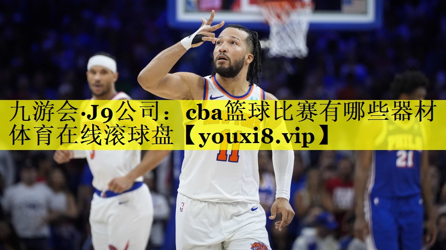 九游会·J9公司：cba篮球比赛有哪些器材体育在线滚球盘