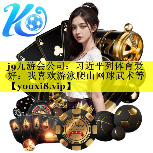 j9九游会公司：习近平列体育爱好：我喜欢游泳爬山网球武术等
