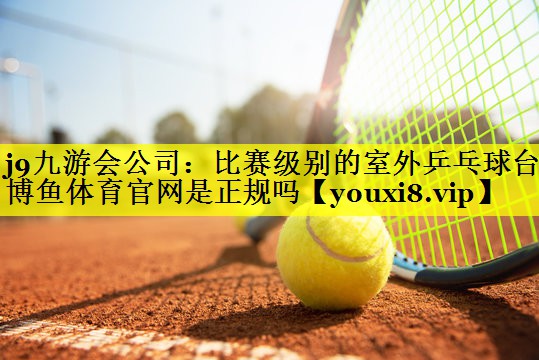 j9九游会公司：比赛级别的室外乒乓球台博鱼体育官网是正规吗