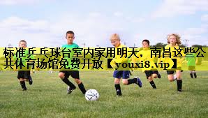 标准乒乓球台室内家用明天，南昌这些公共体育场馆免费开放
