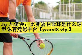 J9·九游会：比赛器材篮球是什么球型体育竞彩平台