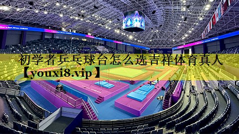 初学者乒乓球台怎么选吉祥体育真人