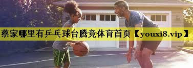 蔡家哪里有乒乓球台腾竞体育首页