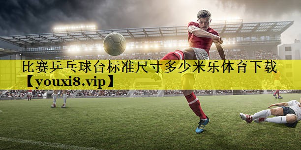 比赛乒乓球台标准尺寸多少米乐体育下载