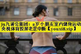 j9九游会集团：2岁小朋友室内健身运动央视体育投屏老是中断