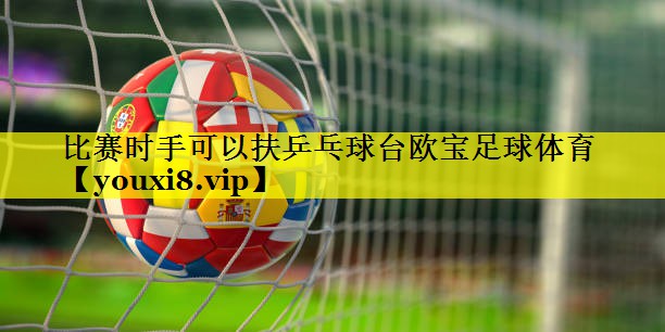 比赛时手可以扶乒乓球台欧宝足球体育