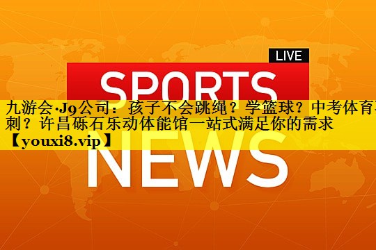 九游会·J9公司：孩子不会跳绳？学篮球？中考体育冲刺？许昌砾石乐动体能馆一站式满足你的需求