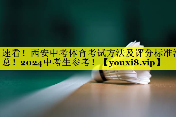 速看！西安中考体育考试方法及评分标准汇总！2024中考生参考！