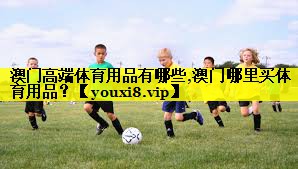澳门高端体育用品有哪些,澳门哪里买体育用品？