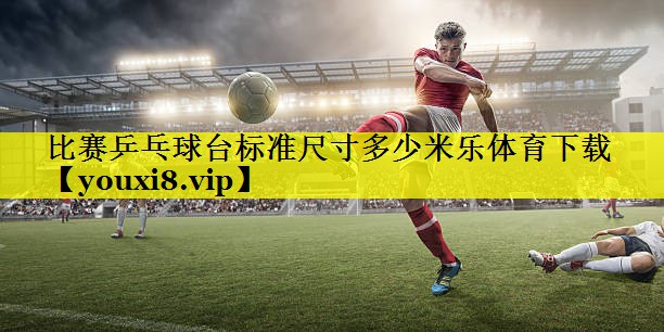 比赛乒乓球台标准尺寸多少米乐体育下载
