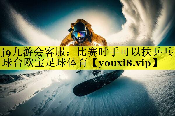j9九游会客服：比赛时手可以扶乒乓球台欧宝足球体育