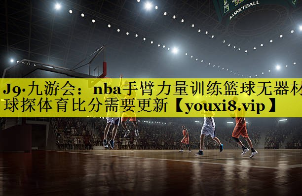 J9·九游会：nba手臂力量训练篮球无器材球探体育比分需要更新