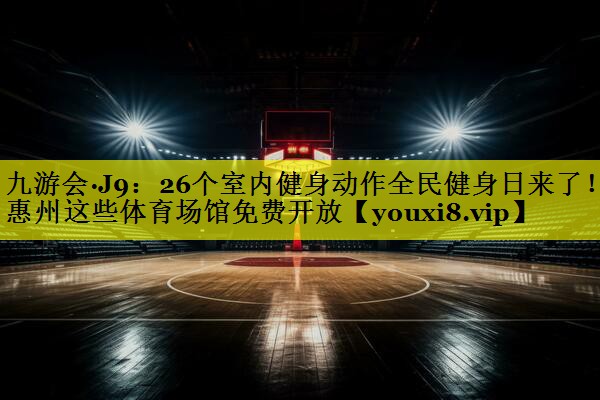 九游会·J9：26个室内健身动作全民健身日来了！惠州这些体育场馆免费开放