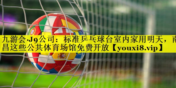 九游会·J9公司：标准乒乓球台室内家用明天，南昌这些公共体育场馆免费开放