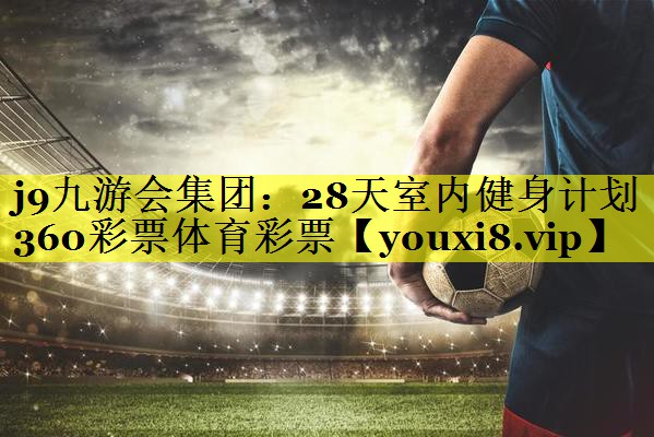 j9九游会集团：28天室内健身计划360彩票体育彩票