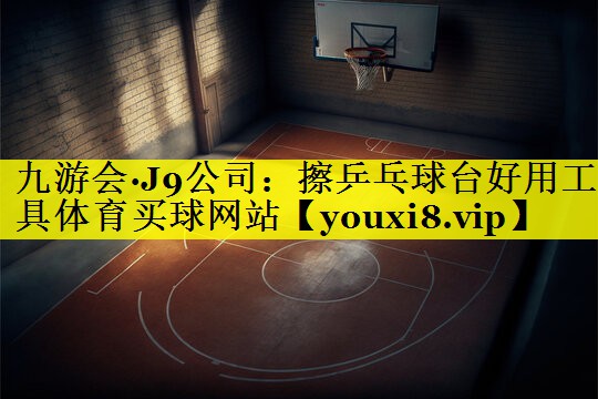 九游会·J9公司：擦乒乓球台好用工具体育买球网站