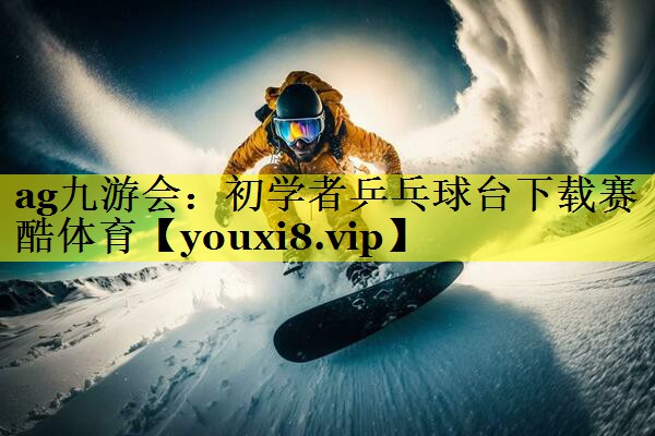 ag九游会：初学者乒乓球台下载赛酷体育