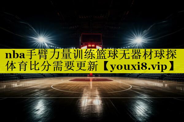nba手臂力量训练篮球无器材球探体育比分需要更新