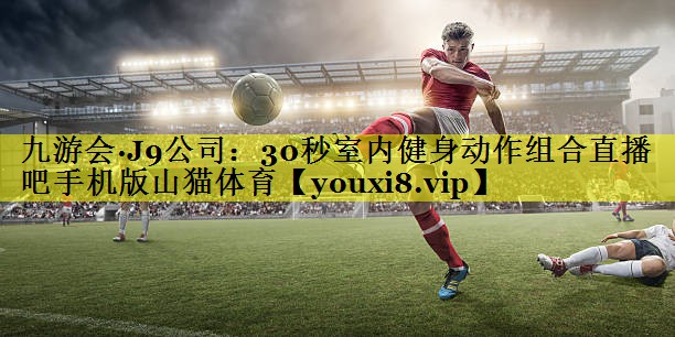 九游会·J9公司：30秒室内健身动作组合直播吧手机版山猫体育