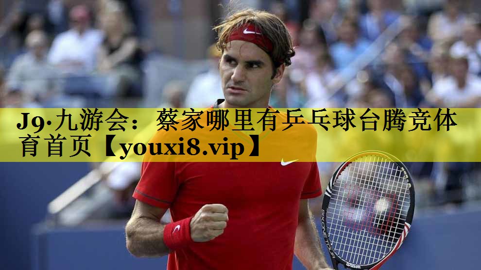 J9·九游会：蔡家哪里有乒乓球台腾竞体育首页