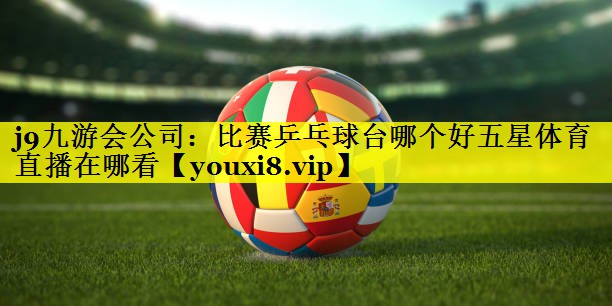 j9九游会公司：比赛乒乓球台哪个好五星体育直播在哪看