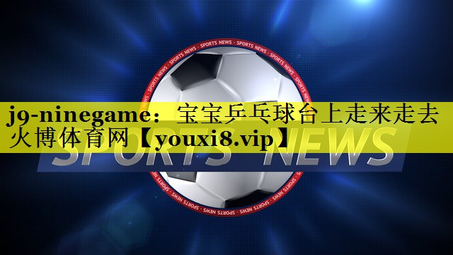 j9-ninegame：宝宝乒乓球台上走来走去火博体育网