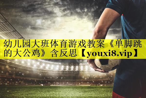 幼儿园大班体育游戏教案《单脚跳的大公鸡》含反思