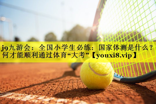 j9九游会：全国小学生必练：国家体测是什么？如何才能顺利通过体育“大考”
