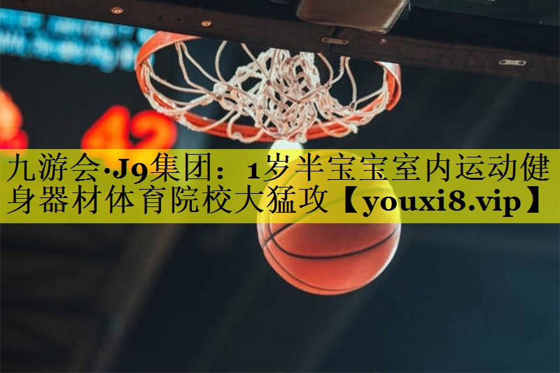 九游会·J9集团：1岁半宝宝室内运动健身器材体育院校大猛攻