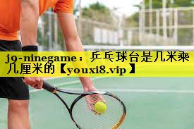 j9-ninegame：乒乓球台是几米乘几厘米的