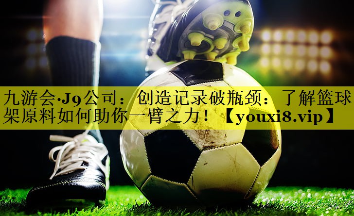 创造记录破瓶颈:了解篮球架原料如何助你一臂之力! 创造记录破瓶颈:了解篮球架原料如何助你一臂之力!
