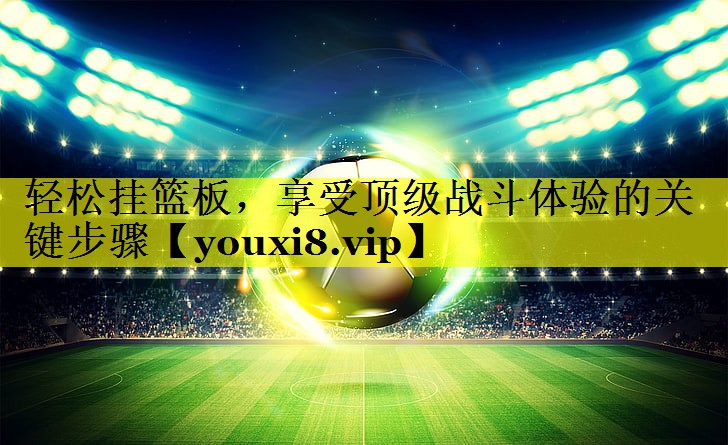 轻松挂篮板,享受顶级战斗体验的关键步骤 轻松挂篮板,享受顶级战斗体验的关键步骤