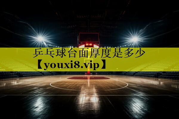 乒乓球台面厚度是多少 乒乓球台面厚度是多少