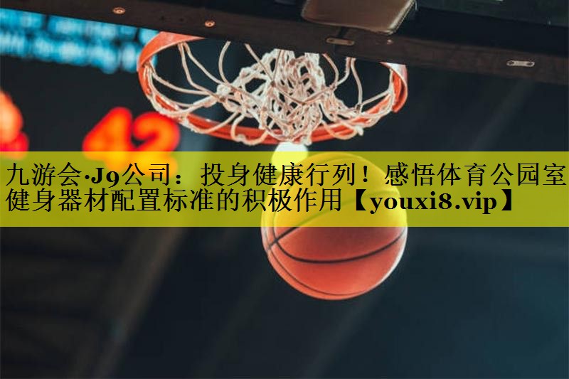 投身健康行列!感悟体育公园室外健身器材配置标准的积极作用 投身健康行列!感悟体育公园室外健身器材配置标准的积极作用