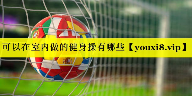 可以在室内做的健身操有哪些 可以在室内做的健身操有哪些