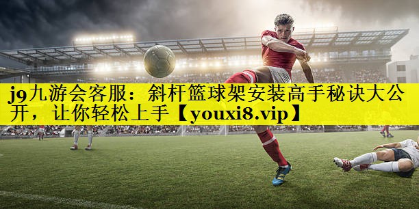 斜杆篮球架安装高手秘诀大公开,让你轻松上手 斜杆篮球架安装高手秘诀大公开,让你轻松上手