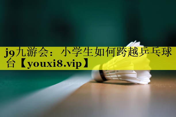 小学生如何跨越乒乓球台 小学生如何跨越乒乓球台