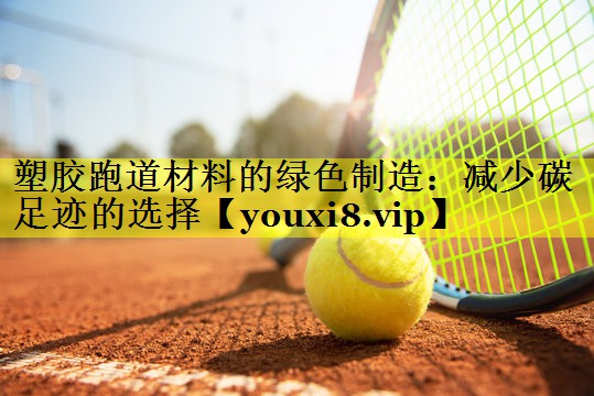 塑胶跑道材料的绿色制造:减少碳足迹的选择 塑胶跑道材料的绿色制造:减少碳足迹的选择