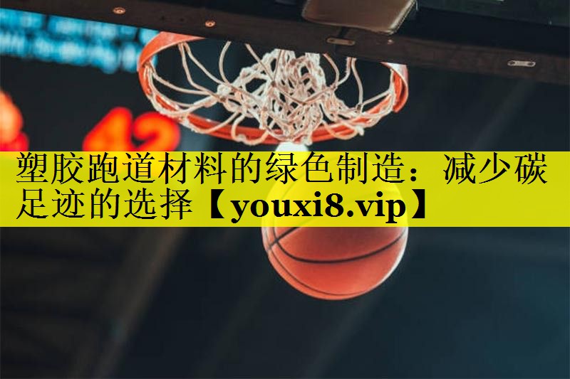 塑胶跑道材料的绿色制造:减少碳足迹的选择 塑胶跑道材料的绿色制造:减少碳足迹的选择