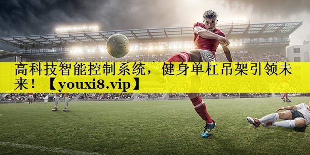 高科技智能控制系统,健身单杠吊架引领未来! 高科技智能控制系统,健身单杠吊架引领未来!